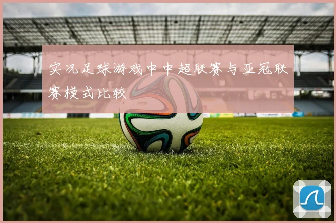 实况足球游戏中中超联赛与亚冠联赛模式比较