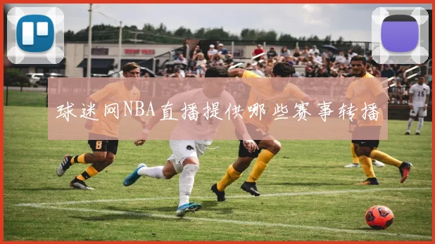 球迷网NBA直播提供哪些赛事转播