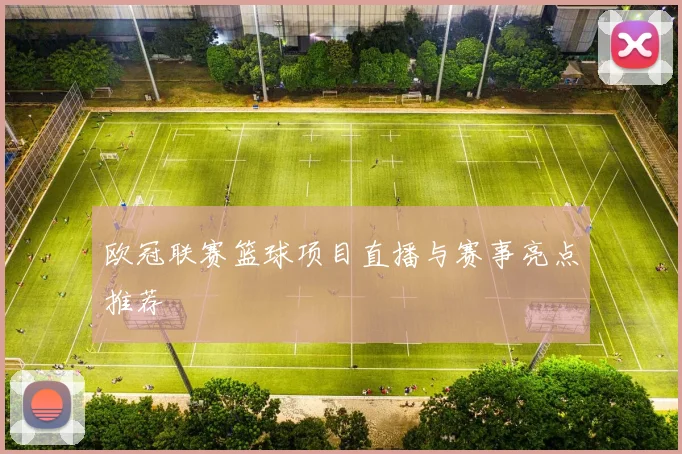 欧冠联赛篮球项目直播与赛事亮点推荐