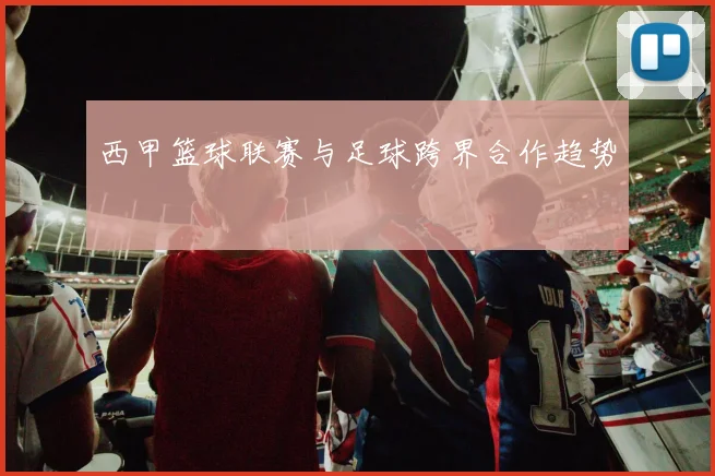 西甲篮球联赛与足球跨界合作趋势