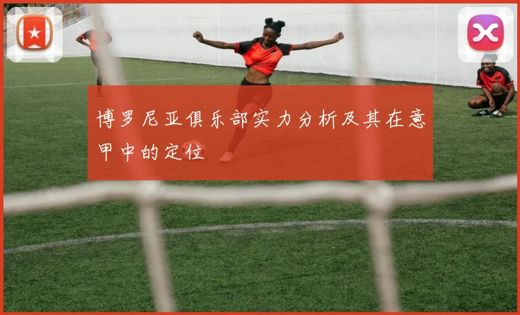 博罗尼亚俱乐部实力分析及其在意甲中的定位