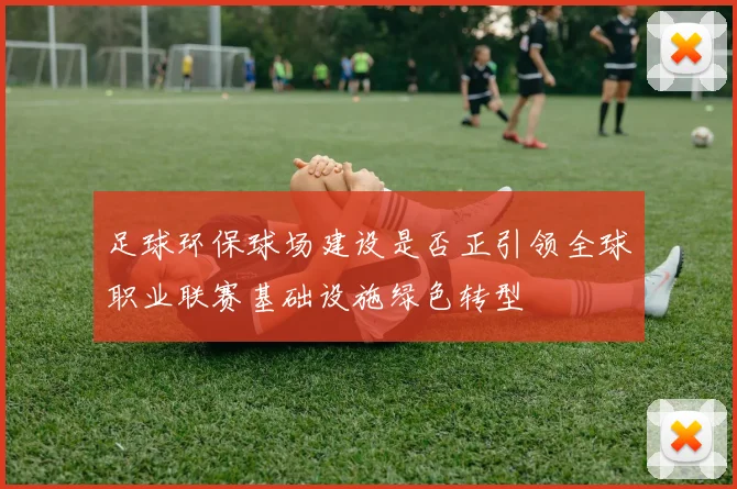 足球环保球场建设是否正引领全球职业联赛基础设施绿色转型