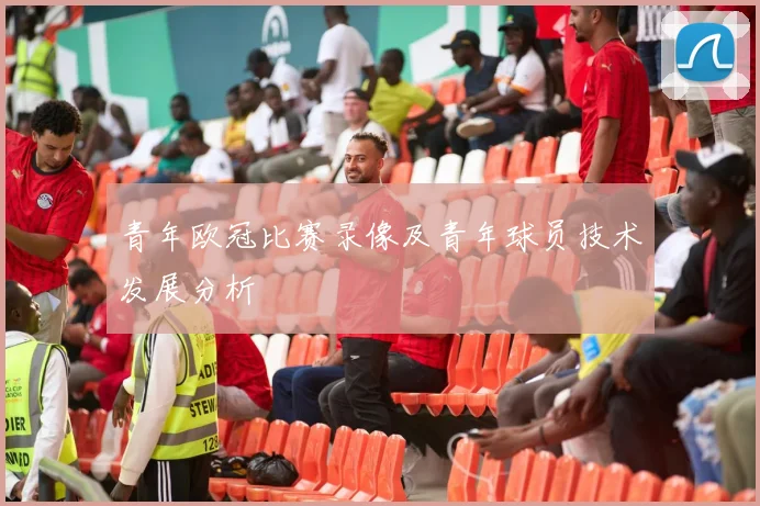 青年欧冠比赛录像及青年球员技术发展分析