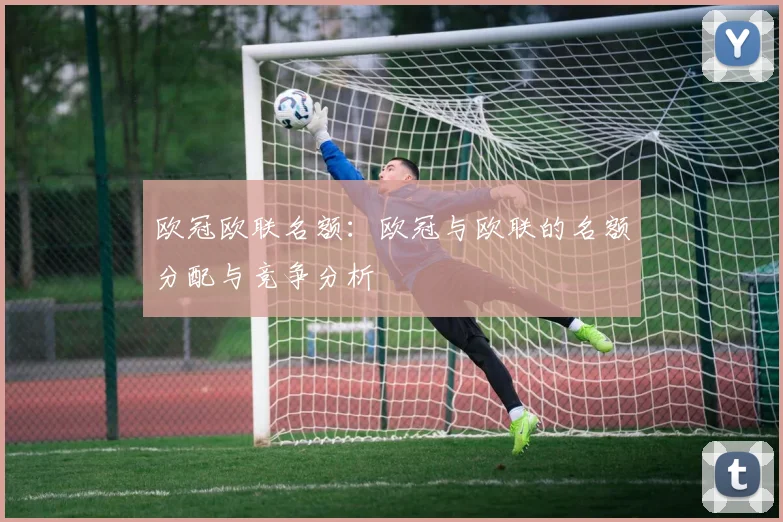 欧冠欧联名额：欧冠与欧联的名额分配与竞争分析