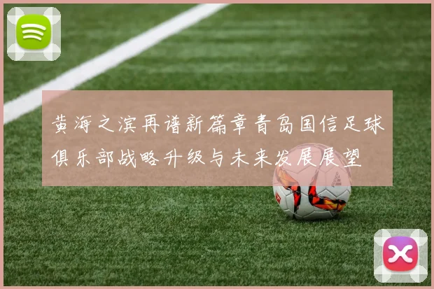 黄海之滨再谱新篇章青岛国信足球俱乐部战略升级与未来发展展望
