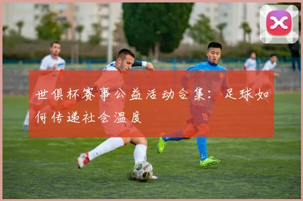 世俱杯赛事公益活动合集:足球如何传递社会温度