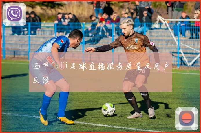 西甲fafi足球直播服务质量及用户反馈