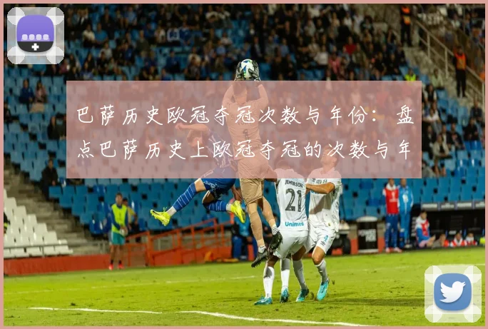 巴萨历史欧冠夺冠次数与年份:盘点巴萨历史上欧冠夺冠的次数与年份