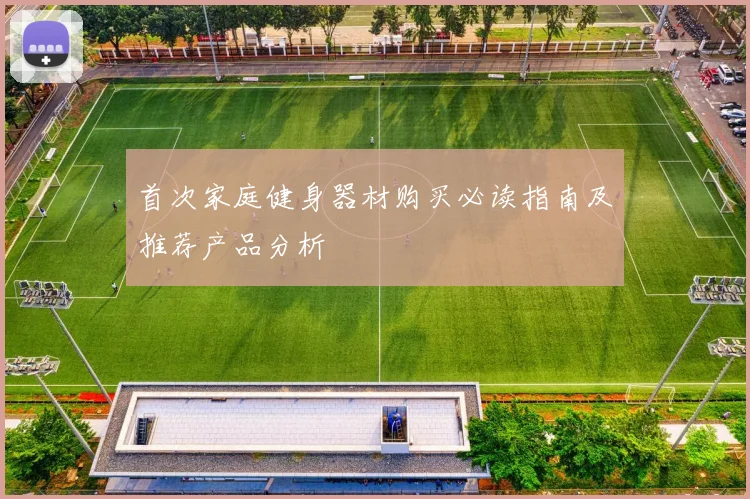 首次家庭健身器材购买必读指南及推荐产品分析